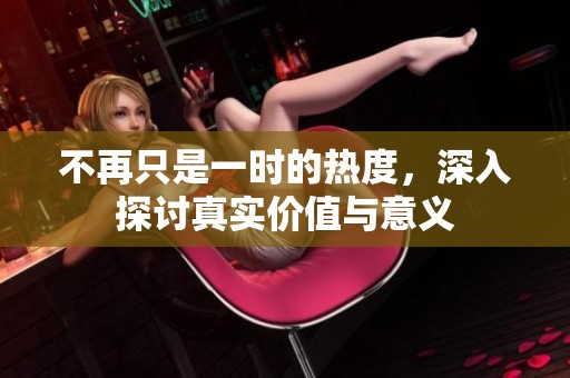 不再只是一时的热度，深入探讨真实价值与意义