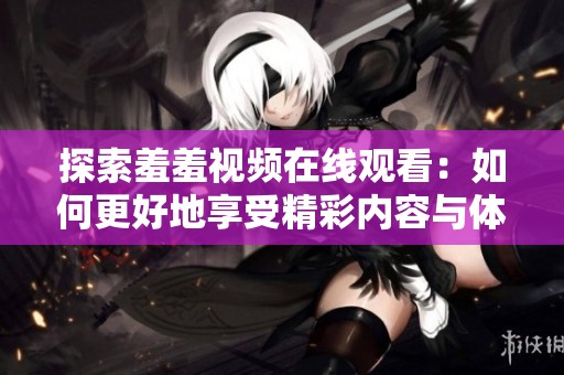 探索羞羞视频在线观看：如何更好地享受精彩内容与体验