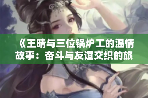 《王晴与三位锅炉工的温情故事：奋斗与友谊交织的旅程》