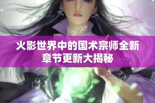 火影世界中的国术宗师全新章节更新大揭秘