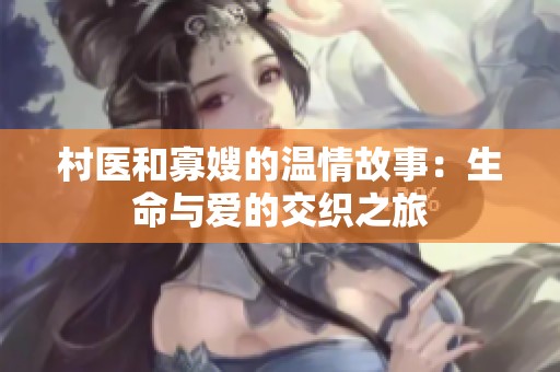 村医和寡嫂的温情故事：生命与爱的交织之旅