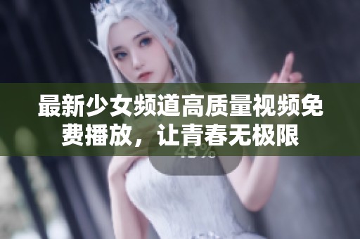 最新少女频道高质量视频免费播放，让青春无极限