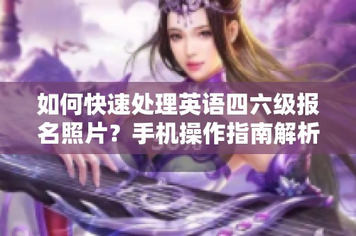 如何快速处理英语四六级报名照片？手机操作指南解析