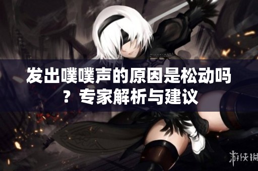 发出噗噗声的原因是松动吗？专家解析与建议