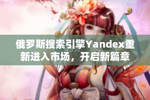 俄罗斯搜索引擎Yandex重新进入市场，开启新篇章