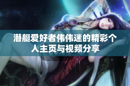 潜艇爱好者伟伟迷的精彩个人主页与视频分享