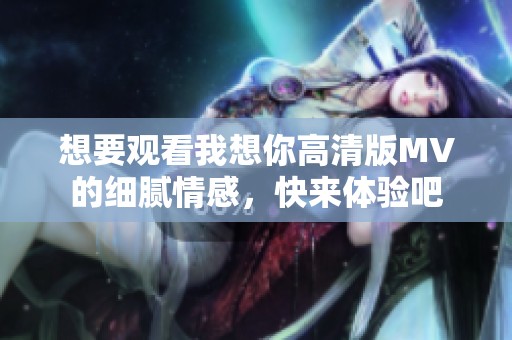 想要观看我想你高清版MV的细腻情感，快来体验吧