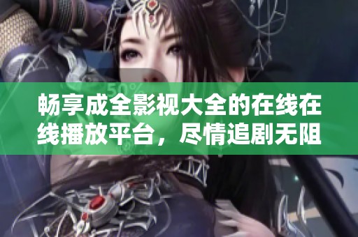 畅享成全影视大全的在线在线播放平台，尽情追剧无阻碍