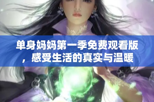 单身妈妈第一季免费观看版，感受生活的真实与温暖