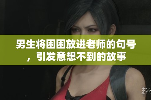男生将困困放进老师的句号，引发意想不到的故事
