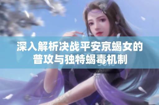 深入解析决战平安京蝎女的普攻与独特蝎毒机制