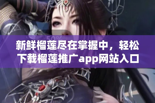 新鲜榴莲尽在掌握中，轻松下载榴莲推广app网站入口！