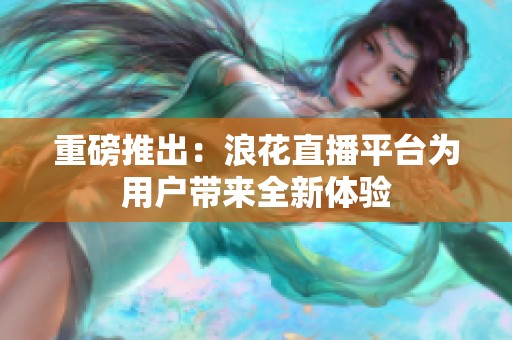 重磅推出：浪花直播平台为用户带来全新体验