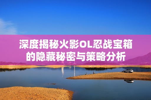 深度揭秘火影OL忍战宝箱的隐藏秘密与策略分析