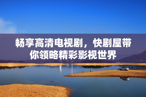 畅享高清电视剧，快剧屋带你领略精彩影视世界