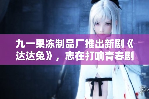 九一果冻制品厂推出新剧《达达兔》，志在打响青春剧复兴潮流
