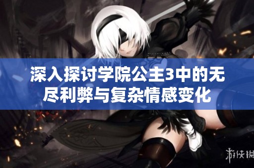 深入探讨学院公主3中的无尽利弊与复杂情感变化