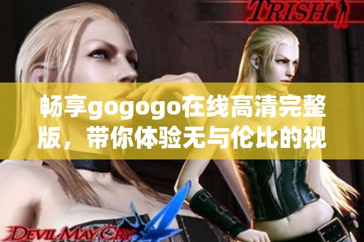 畅享gogogo在线高清完整版，带你体验无与伦比的视觉盛宴