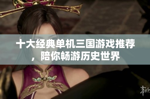 十大经典单机三国游戏推荐，陪你畅游历史世界