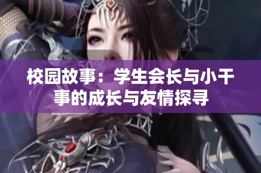校园故事：学生会长与小干事的成长与友情探寻