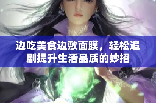 边吃美食边敷面膜，轻松追剧提升生活品质的妙招