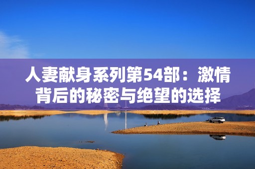 人妻献身系列第54部：激情背后的秘密与绝望的选择