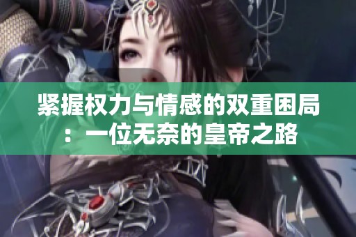 紧握权力与情感的双重困局：一位无奈的皇帝之路