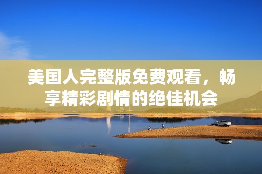 美国人完整版免费观看，畅享精彩剧情的绝佳机会
