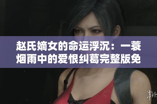赵氏嫡女的命运浮沉：一蓑烟雨中的爱恨纠葛完整版免费阅读