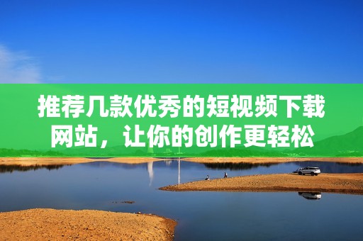 推荐几款优秀的短视频下载网站，让你的创作更轻松