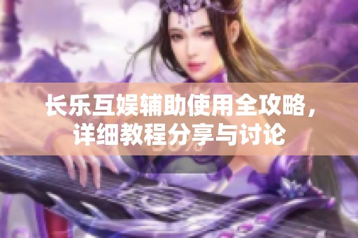 长乐互娱辅助使用全攻略，详细教程分享与讨论