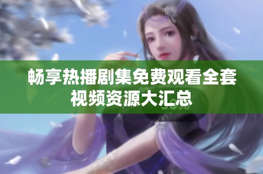 畅享热播剧集免费观看全套视频资源大汇总