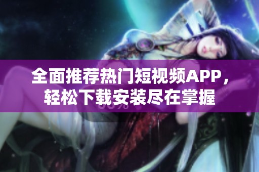 全面推荐热门短视频APP，轻松下载安装尽在掌握