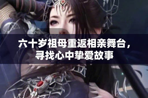 六十岁祖母重返相亲舞台，寻找心中挚爱故事