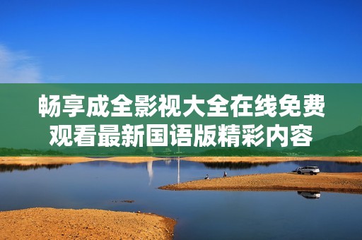 畅享成全影视大全在线免费观看最新国语版精彩内容