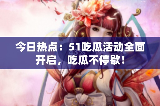 今日热点：51吃瓜活动全面开启，吃瓜不停歇！