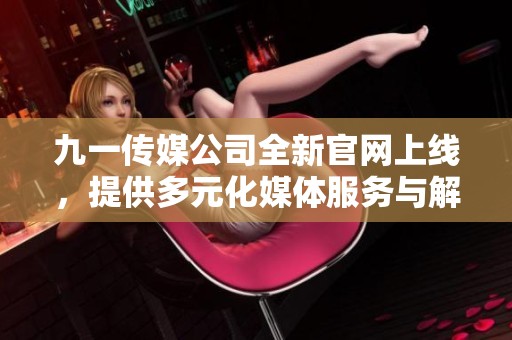 九一传媒公司全新官网上线，提供多元化媒体服务与解决方案
