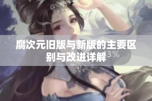 腐次元旧版与新版的主要区别与改进详解