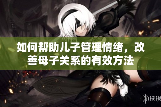如何帮助儿子管理情绪，改善母子关系的有效方法