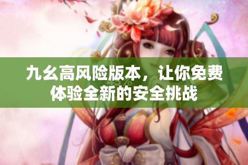 九幺高风险版本，让你免费体验全新的安全挑战
