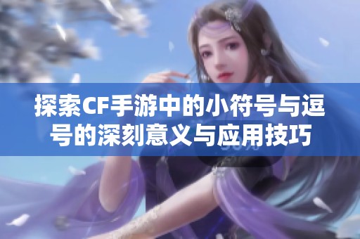 探索CF手游中的小符号与逗号的深刻意义与应用技巧