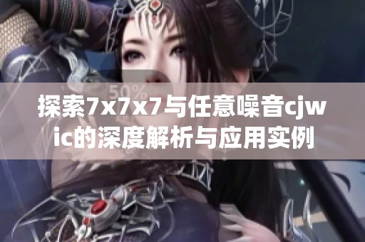 探索7x7x7与任意噪音cjwic的深度解析与应用实例