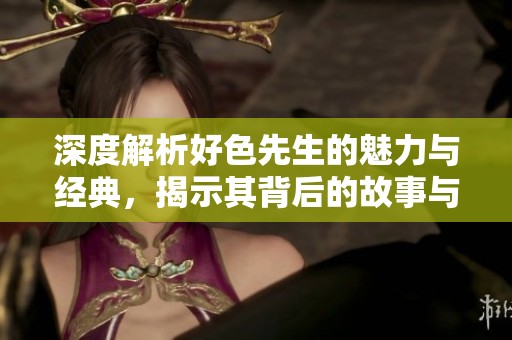 深度解析好色先生的魅力与经典，揭示其背后的故事与影响