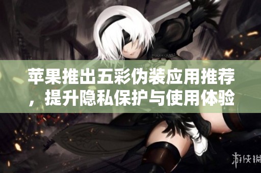 苹果推出五彩伪装应用推荐，提升隐私保护与使用体验