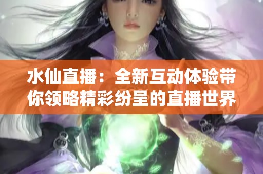 水仙直播：全新互动体验带你领略精彩纷呈的直播世界