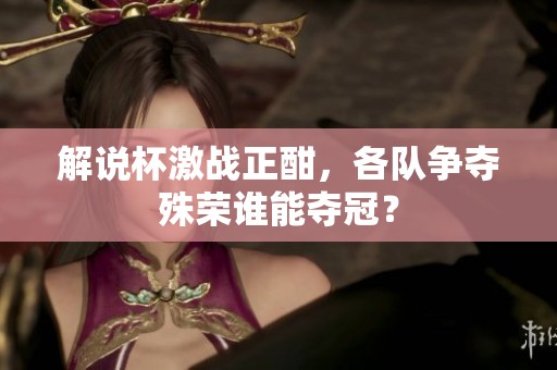 解说杯激战正酣，各队争夺殊荣谁能夺冠？
