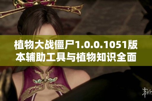 植物大战僵尸1.0.0.1051版本辅助工具与植物知识全面解读