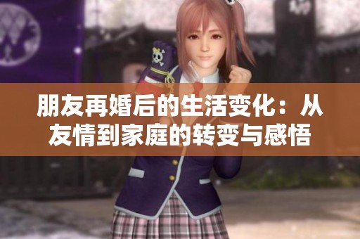 朋友再婚后的生活变化：从友情到家庭的转变与感悟