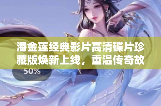 潘金莲经典影片高清碟片珍藏版焕新上线，重温传奇故事