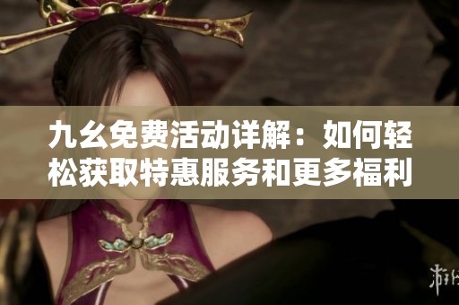 九幺免费活动详解：如何轻松获取特惠服务和更多福利